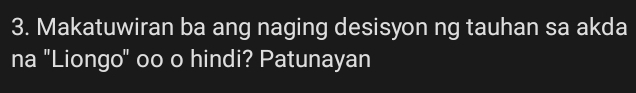 Makatuwiran ba ang naging desisyon ng tauhan sa akda 
na "Liongo" oo o hindi? Patunayan