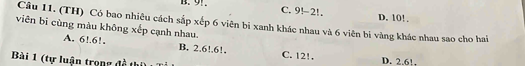 9!.
C. 9!-2!. D. 10!.
Câu 11. (TH) Có bao nhiêu cách sắp xếp 6 viên bi xanh khác nhau và 6 viên bi vàng khác nhau sao cho hai
viên bi cùng màu không xếp cạnh nhau.
A. 6!. 6!. B. 2.6!. 6!. C. 12!.
Bài 1 (tự luận trong đồ thị)
D. 2.6!.