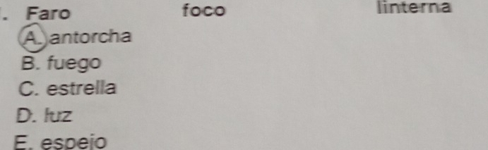 Faro foco linterna
A antorcha
B. fuego
C. estrella
D. luz
E. espeio