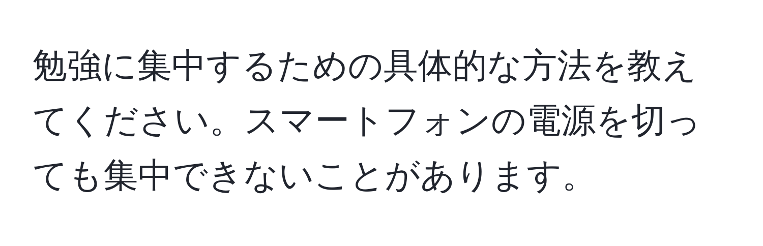 勉強に集中するための具体的な方法を教えてください。スマートフォンの電源を切っても集中できないことがあります。