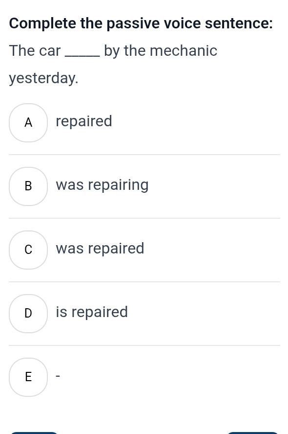 Complete the passive voice sentence:
The car _by the mechanic
yesterday.
A repaired
B was repairing
c was repaired
D is repaired
E