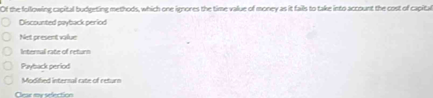 Of the following capital budgeting methods, which one ignores the time value of money as it fails to take into account the cost of capital 
Discounted payback period 
Net present value 
Internal rate of return 
Payback period 
Modified intersal rate of return 
Cear ry selection