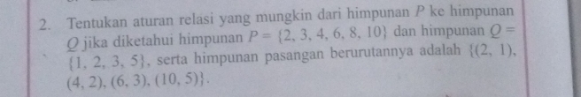 Tentukan aturan relasi yang mungkin dari himpunan P ke himpunan
Q jika diketahui himpunan P= 2,3,4,6,8,10 dan himpunan Q=
 1,2,3,5 , serta himpunan pasangan berurutannya adalah  (2,1),
(4,2),(6,3),(10,5).