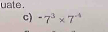 uate. 
c) -7^3* 7^(-4)