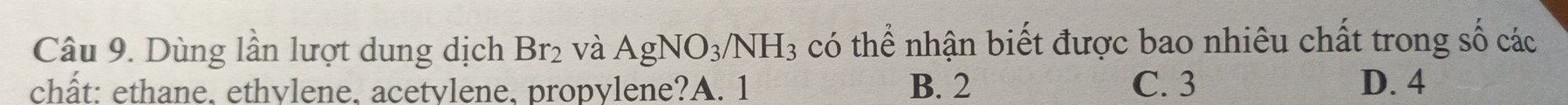 Dùng lần lượt dung dịch Br_2 và AgNO_3/NH_3 có thể nhận biết được bao nhiêu chất trong số các
chất: ethane. ethvlene. acetvlene. propylene?A. 1 B. 2 C. 3 D. 4