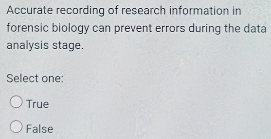 Accurate recording of research information in
forensic biology can prevent errors during the data
analysis stage.
Select one:
True
False