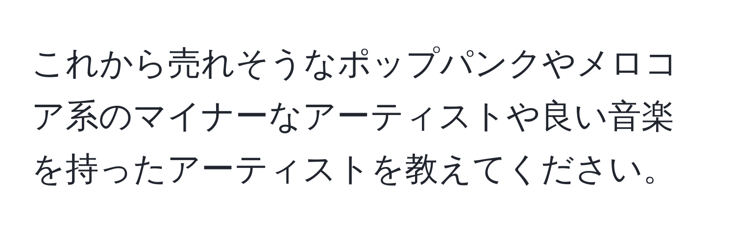 これから売れそうなポップパンクやメロコア系のマイナーなアーティストや良い音楽を持ったアーティストを教えてください。