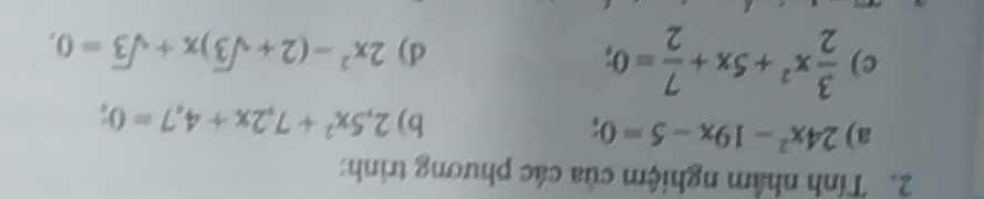 Tính nhằm nghiệm của các phương trình: 
a) 24x^2-19x-5=0; 
b) 2,5x^2+7, 2x+4,7=0; 
c)  3/2 x^2+5x+ 7/2 =0; 2x^2-(2+sqrt(3))x+sqrt(3)=0. 
d)