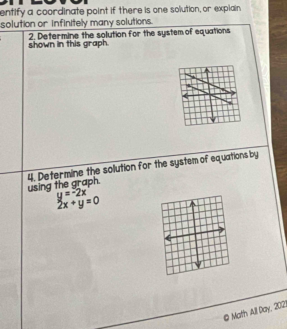 entify a coordinate point if there is one solution, or explain
solution or infinitely many solutions.
2. Determine the solution for the system of equations
shown in this graph.
4. Determine the solution for the system of equations by
using the graph.
y=-2x
2x+y=0
© Math All Day, 202