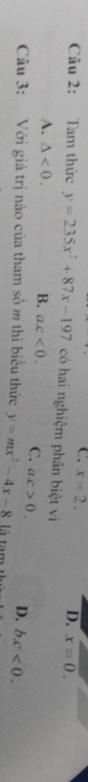 C. x=2. D. x=0. 
Câu 2: Tam thức y=235x^2+87x-197 có hai nghiệm phân biệt vi
A. △ <0</tex>. B. ax<0</tex>.
C. ax>0.
D. bc<0</tex>. 
Câu 3: Với giá trị nào của tham số m thì biểu thức y=mx^2-4x-8 là tam