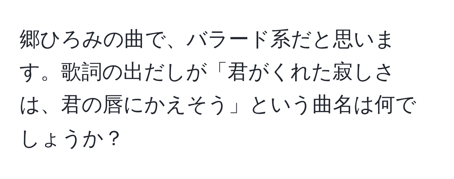 郷ひろみの曲で、バラード系だと思います。歌詞の出だしが「君がくれた寂しさは、君の唇にかえそう」という曲名は何でしょうか？