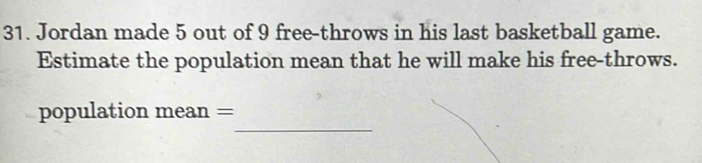 Jordan made 5 out of 9 free-throws in his last basketball game. 
Estimate the population mean that he will make his free-throws. 
_ 
population mean =