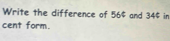 Write the difference of 56¢ and 34¢ in 
cent form.