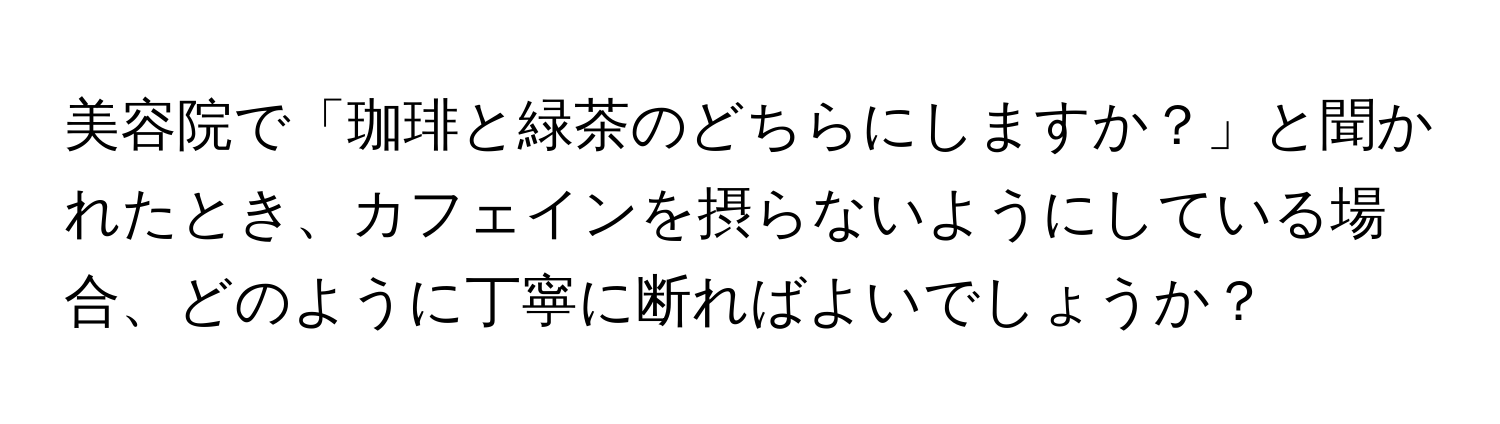 美容院で「珈琲と緑茶のどちらにしますか？」と聞かれたとき、カフェインを摂らないようにしている場合、どのように丁寧に断ればよいでしょうか？