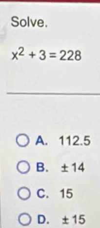 Solve.
x^2+3=228
A. 112.5
B. ±14
C. 15
D. ±15