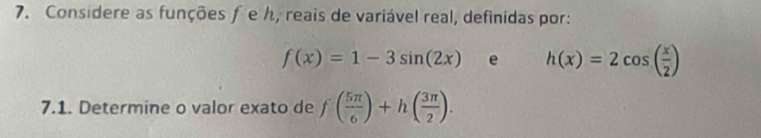 Considere as funções ƒe ん, reais de variável real, definidas por:
f(x)=1-3sin (2x) e h(x)=2cos ( x/2 )
7.1. Determine o valor exato de f( 5π /6 )+h( 3π /2 ).