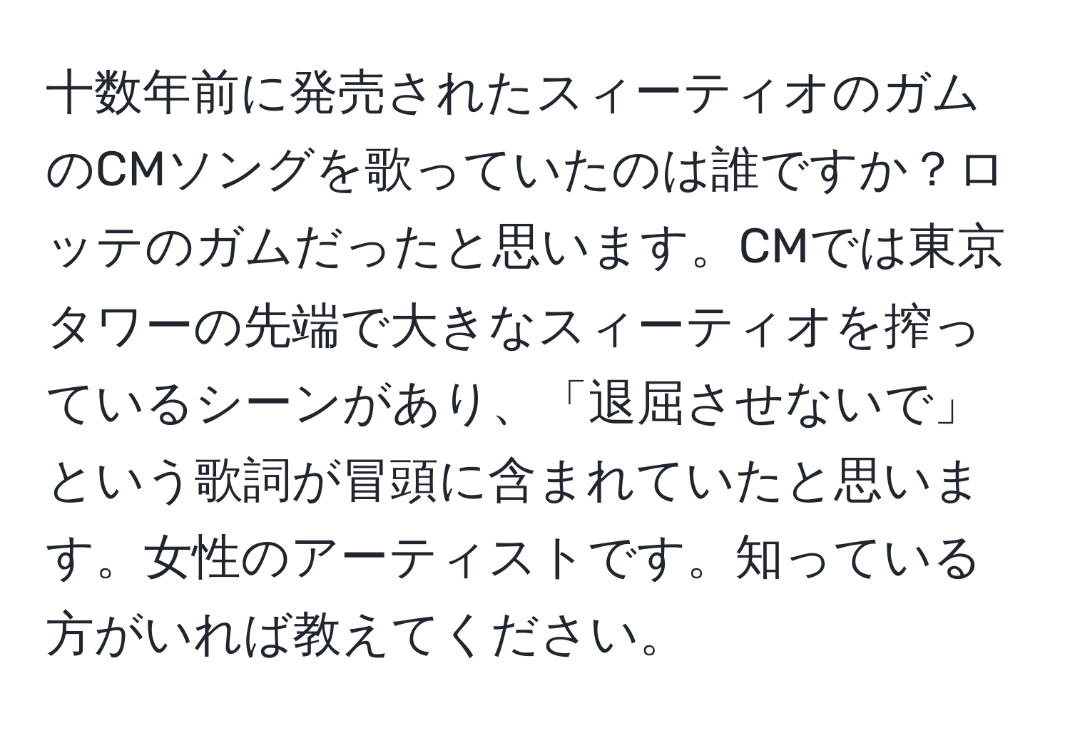 十数年前に発売されたスィーティオのガムのCMソングを歌っていたのは誰ですか？ロッテのガムだったと思います。CMでは東京タワーの先端で大きなスィーティオを搾っているシーンがあり、「退屈させないで」という歌詞が冒頭に含まれていたと思います。女性のアーティストです。知っている方がいれば教えてください。