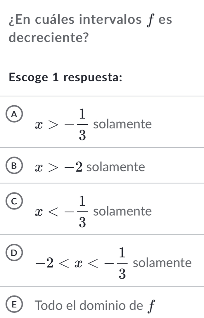 ¿En cuáles intervalos fes
decreciente?
Escoge 1 respuesta:
A x>- 1/3  solamente
B x>-2 solamente
C x<- 1/3  solamente
D -2 solamente
E Todo el dominio de f