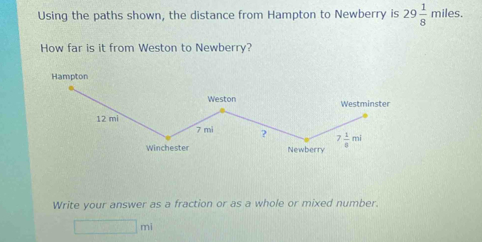 Using the paths shown, the distance from Hampton to Newberry is 29 1/8 miles.
How far is it from Weston to Newberry?
Hampton
Write your answer as a fraction or as a whole or mixed number.
|m|