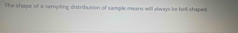 The shape of a sampling distribution of sample means will always be bell-shaped.