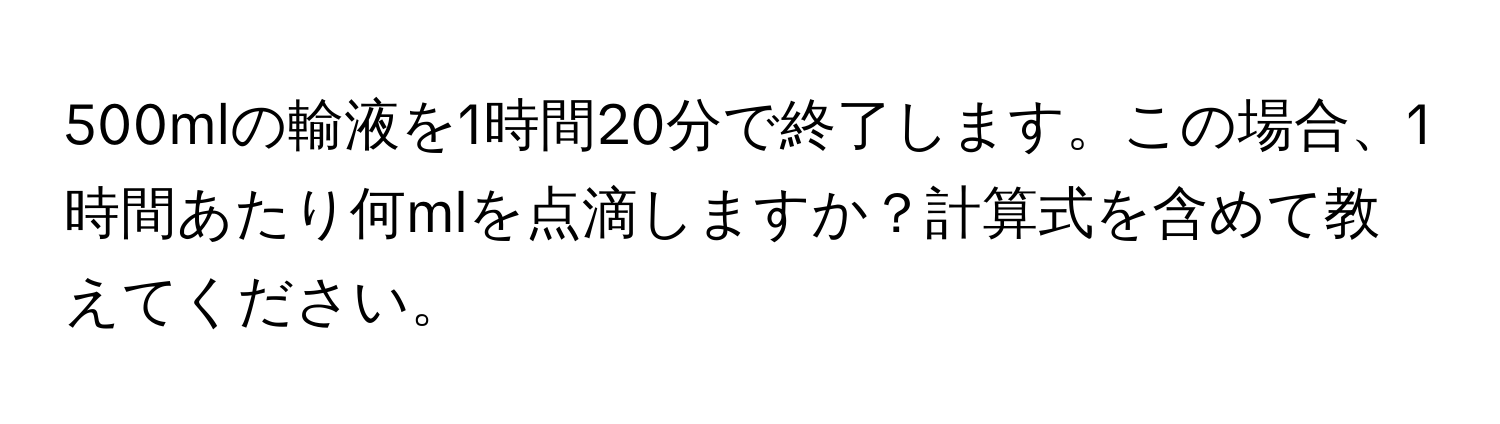 500mlの輸液を1時間20分で終了します。この場合、1時間あたり何mlを点滴しますか？計算式を含めて教えてください。