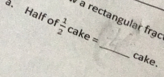 a rectangular frạc 
a. Half of w|w cake 
_ 
cake.