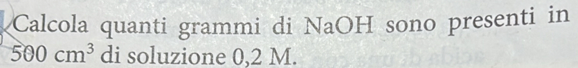 Calcola quanti grammi di NaOH sono presenti in
500cm^3 di soluzione 0,2 M.