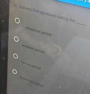 Humans first appeared during the
_
Cretaceous period
Jurassic period
Tertiary period
Quaternary period