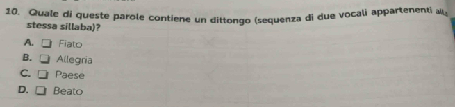 Quale di queste parole contiene un dittongo (sequenza di due vocali appartenenti all
stessa sillaba)?
A. Fiato
B. □ Allegria
C. □ Paese
D. □ Beato