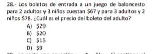 28.- Los boletos de entrada a un juego de baloncesto
para 2 adultos y 3 niños cuestan $67 y para 3 adultos y 2
niños $78. ¿Cuál es el precio del boleto del adulto?
A) $29
B) $20
C) $15
D) $9