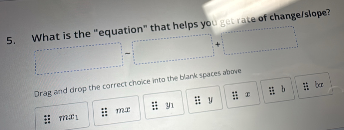 What is the "equation" that helps you get rate of change/slope?
∴ △ ADC=∠ C· sin 6)△ CDB
t □  □  
Drag and drop the correct choice into the blank spaces above
mx
Y1 Y x b bx
Mx1