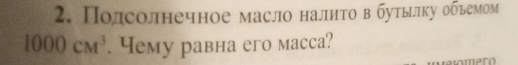 Полсолнечное масло налнτо в бутьιлку обьемом
1000cm^3. Yemу равна его мacca?