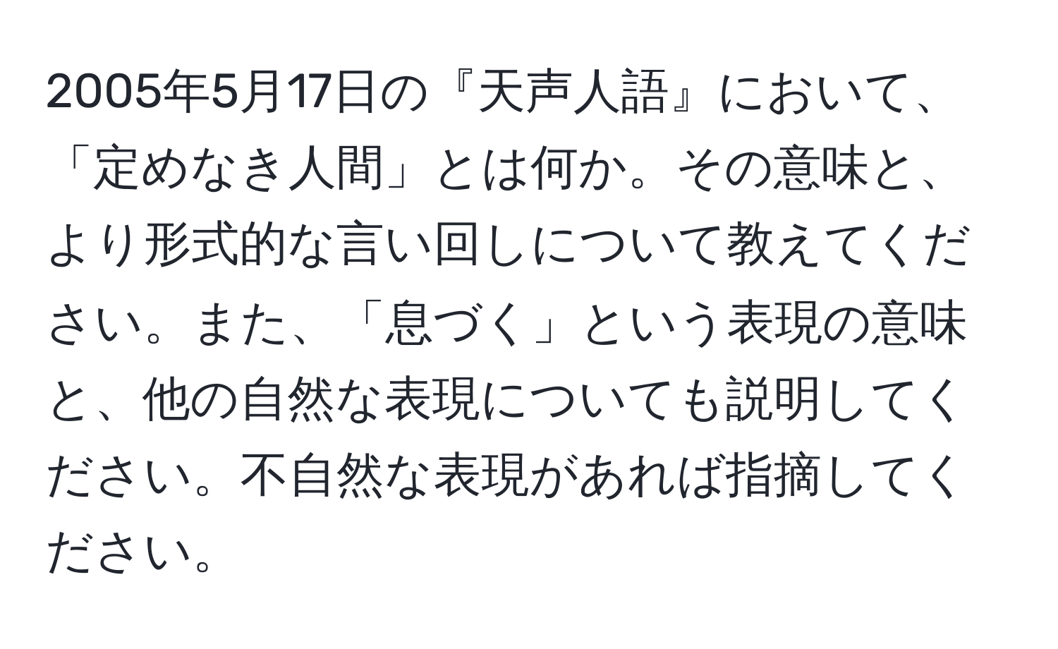 2005年5月17日の『天声人語』において、「定めなき人間」とは何か。その意味と、より形式的な言い回しについて教えてください。また、「息づく」という表現の意味と、他の自然な表現についても説明してください。不自然な表現があれば指摘してください。