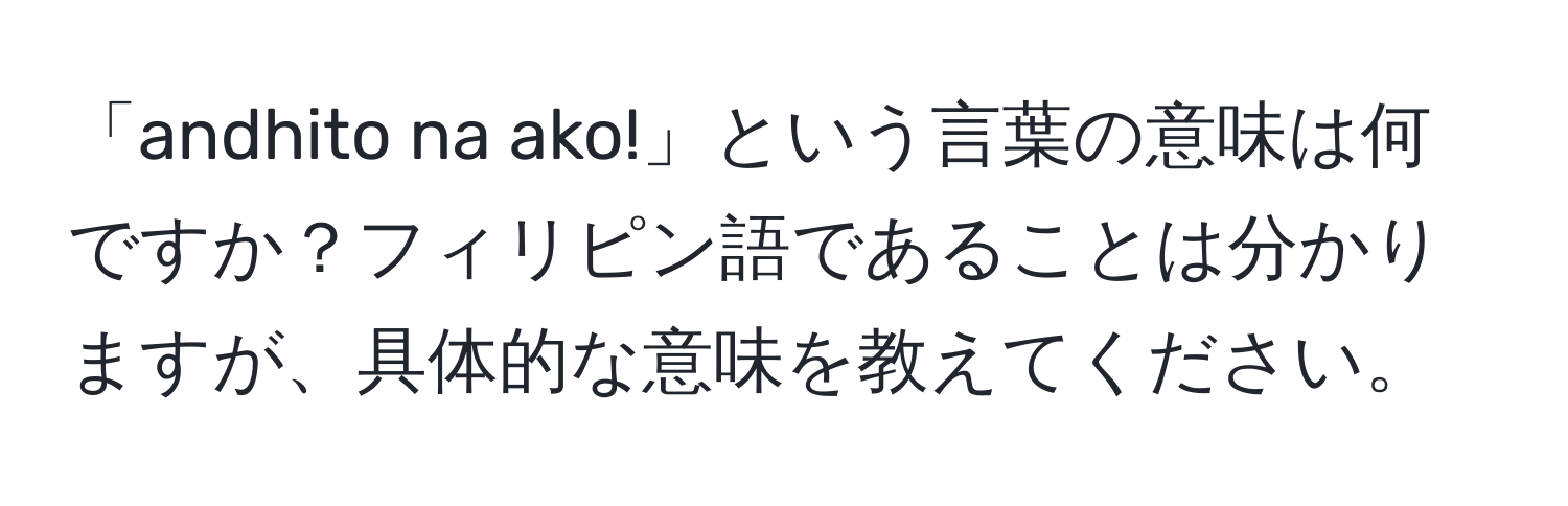 「andhito na ako!」という言葉の意味は何ですか？フィリピン語であることは分かりますが、具体的な意味を教えてください。