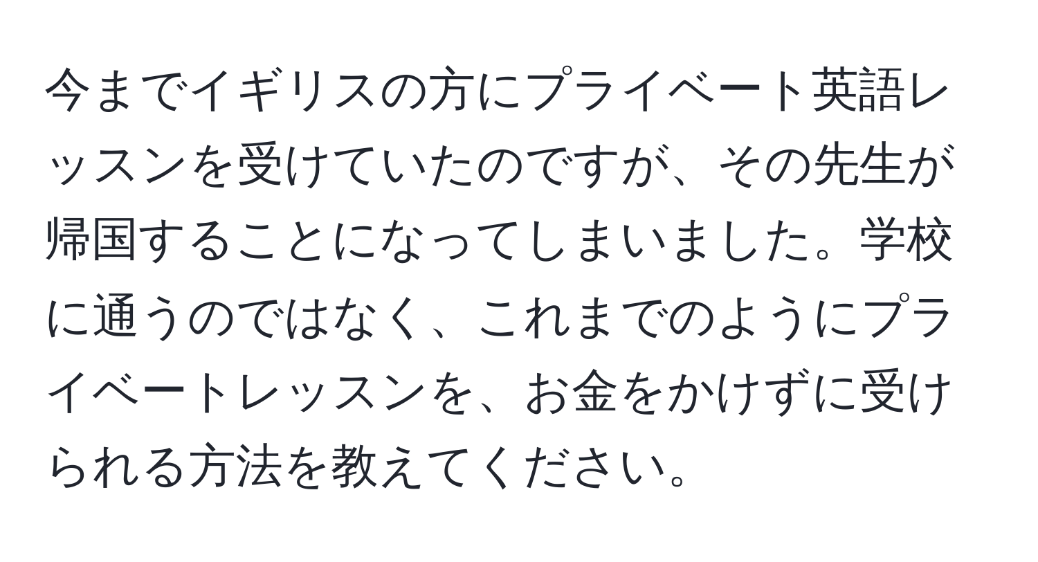 今までイギリスの方にプライベート英語レッスンを受けていたのですが、その先生が帰国することになってしまいました。学校に通うのではなく、これまでのようにプライベートレッスンを、お金をかけずに受けられる方法を教えてください。