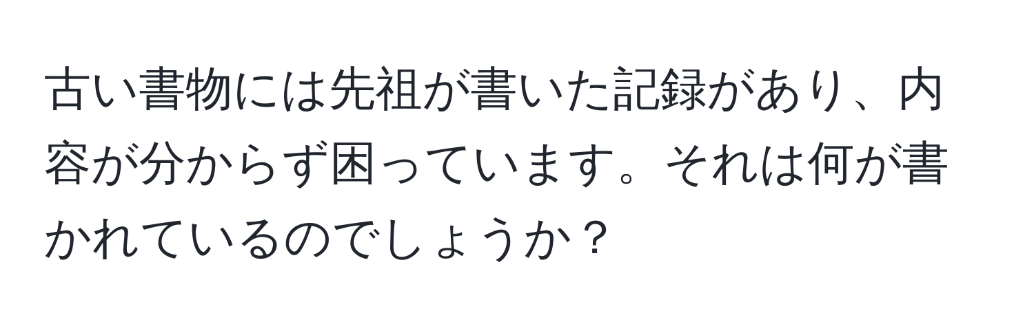 古い書物には先祖が書いた記録があり、内容が分からず困っています。それは何が書かれているのでしょうか？