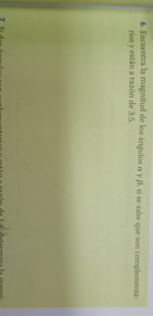 Encuentra la magnitud de los ángulos α y β, si se sabe que son complementa- 
rios y están a razón de 3:5.
7 de 1 4 determina la magni