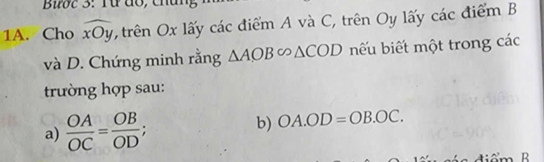 Bược 3: Từ đổ, chân 
1A. Cho widehat xOy , trên Ox lấy các điểm A và C, trên Oy lấy các điểm B
và D. Chứng minh rằng △ AOB∽ △ COD bếu biết một trong các 
trường hợp sau: 
a)  OA/OC = OB/OD ; b) OA.OD=OB.OC.