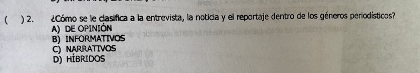  ) 2. ¿Cómo se le clasifica a la entrevista, la noticia y el reportaje dentro de los géneros periodísticos?
A) DE OPINIÓN
B) INFORMATIVOS
C) NARRATIVOS
D) HÍBRIDOS