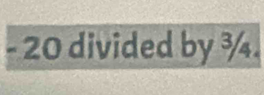 - 20 divided by ¾.