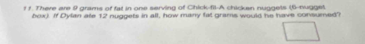 There are 9 grams of fat in one serving of Chick-fil-A chicken nuggets (6 -nugge! 
box). If Dylan ate 12 nuggets in all, how many fat grams would he have consumed?