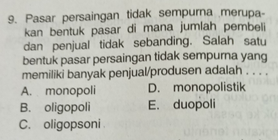 Pasar persaingan tidak sempurna merupa-
kan bentuk pasar di mana jumlah pembeli
dan penjual tidak sebanding. Salah satu
bentuk pasar persaingan tidak sempurna yang
memiliki banyak penjual/produsen adalah . . . .
A. monopoli D. monopolistik
B. oligopoli E. duopoli
C. oligopsoni