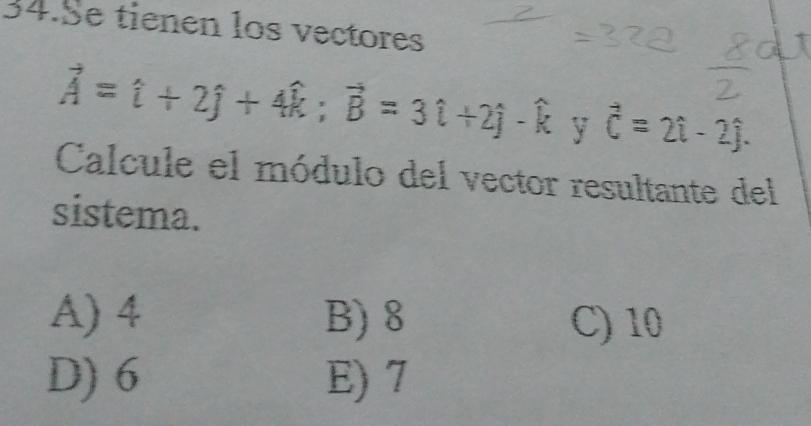 Se tienen los vectores
vector A=hat i+2hat j+4hat k; vector B=3hat i+2hat j-hat k y vector C=2i-2j. 
Calcule el módulo del vector resultante del
sistema.
A) 4 B) 8 C) 10
D) 6 E) 7