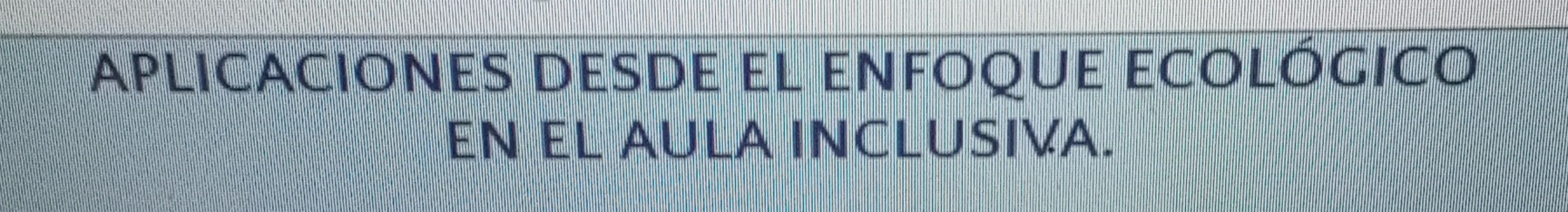 aplicaciones desde el enfoque ecológico 
EN EL AULA INCLUSIVA.