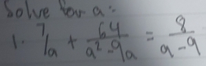 Solve for a : 
1. 7/a+ 64/a^2-9a = 8/a-9 