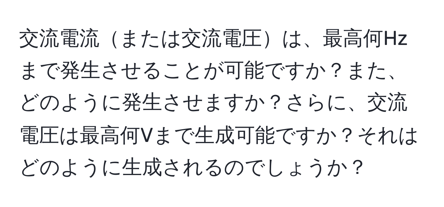 交流電流または交流電圧は、最高何Hzまで発生させることが可能ですか？また、どのように発生させますか？さらに、交流電圧は最高何Vまで生成可能ですか？それはどのように生成されるのでしょうか？