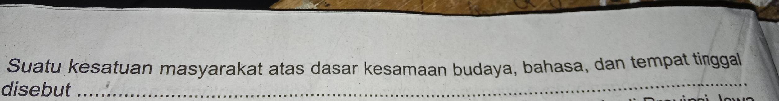 Suatu kesatuan masyarakat atas dasar kesamaan budaya, bahasa, dan tempat tinggal 
disebut