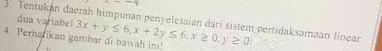 2--4 
3. Tentukan daerah hìmpunan penyelesaian dari sistem pertidaksamaan linear dua variabel 
4. Perhatikan gambar di bawah ini! 3x+y≤ 6, x+2y≤ 6, x≥ 0, y≥ 0!