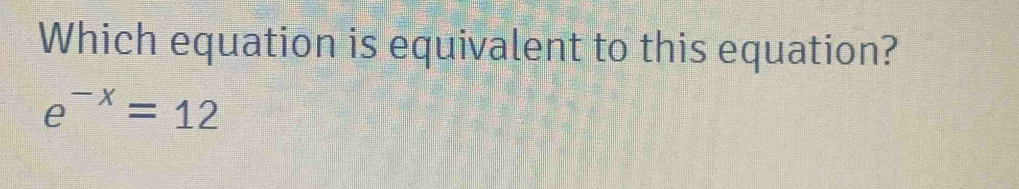 Which equation is equivalent to this equation?
e^(-x)=12