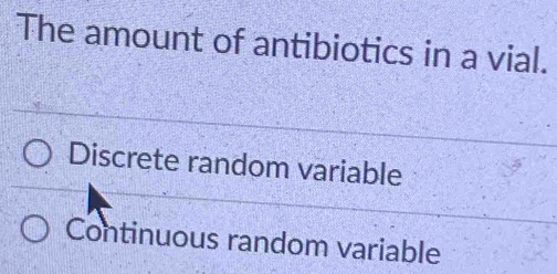 The amount of antibiotics in a vial.
Discrete random variable
Continuous random variable